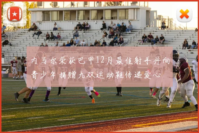 内马尔荣获巴甲12月最佳射手并向青少年捐赠九双运动鞋传递爱心