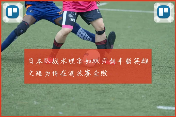 日本队战术理念如双刃剑半截英雄之路为何在淘汰赛全败