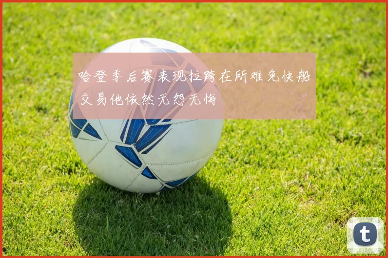 哈登季后赛表现拉跨在所难免快船交易他依然无怨无悔