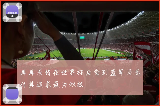 库库或将在世界杯后告别蓝军马竞对其追求最为积极