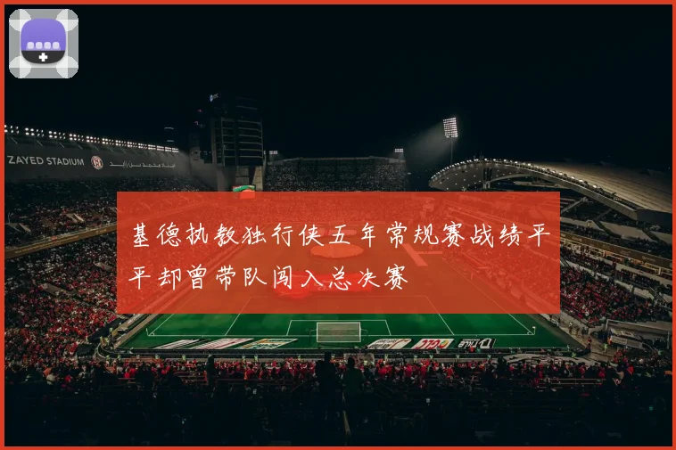 基德执教独行侠五年常规赛战绩平平却曾带队闯入总决赛
