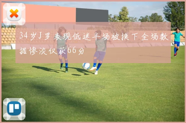 34岁J罗表现低迷半场被换下全场数据惨淡仅获66分