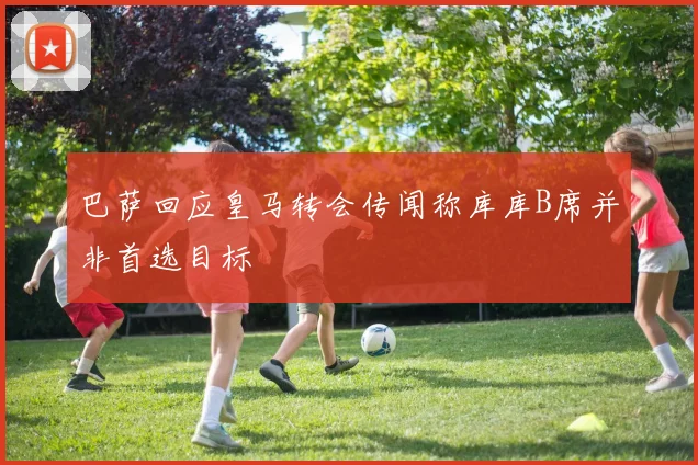 巴萨回应皇马转会传闻称库库B席并非首选目标