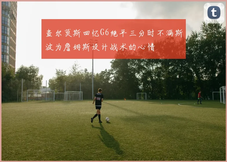 查尔莫斯回忆G6绝平三分时不满斯波为詹姆斯设计战术的心情