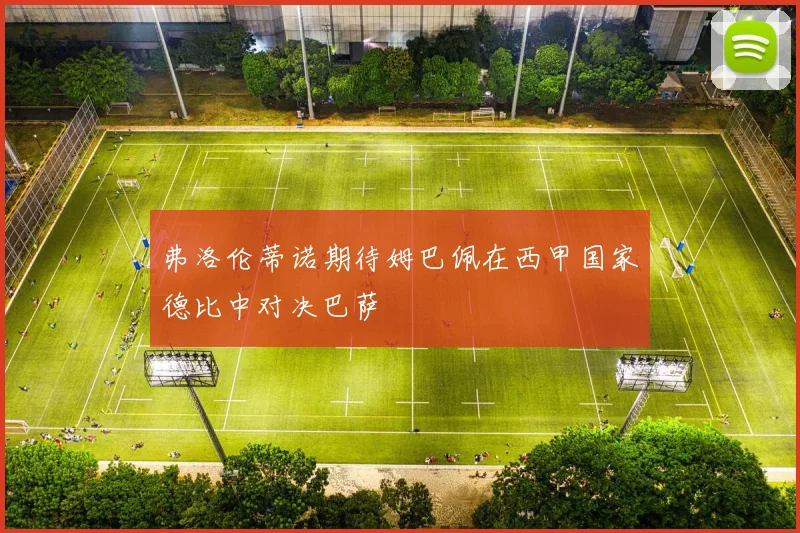 弗洛伦蒂诺期待姆巴佩在西甲国家德比中对决巴萨