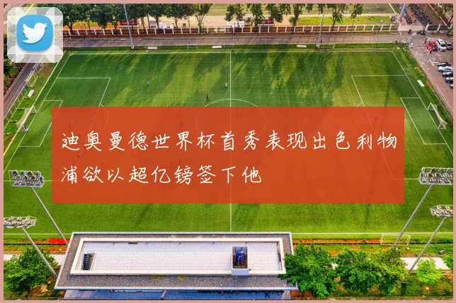 迪奥曼德世界杯首秀表现出色利物浦欲以超亿镑签下他