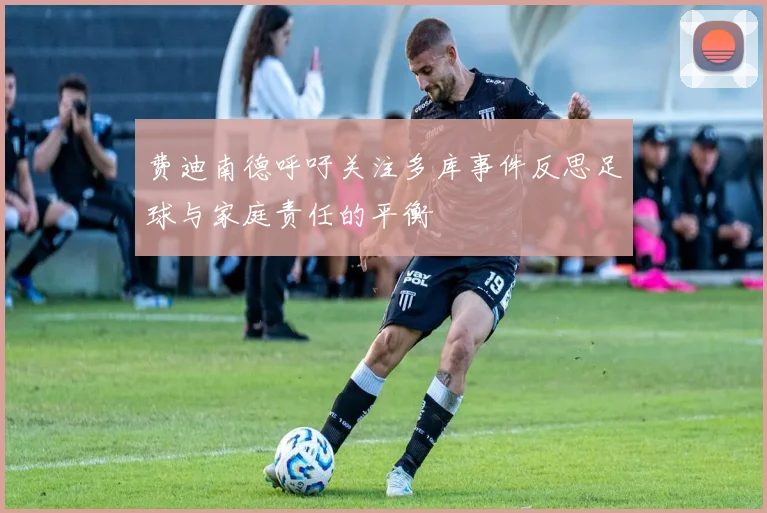 费迪南德呼吁关注多库事件反思足球与家庭责任的平衡