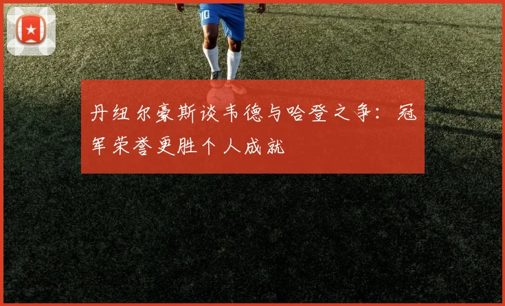 丹纽尔豪斯谈韦德与哈登之争：冠军荣誉更胜个人成就