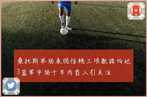 桑托斯单场表现惊艳三项数据均达3蓝军中场十年内首人引关注
