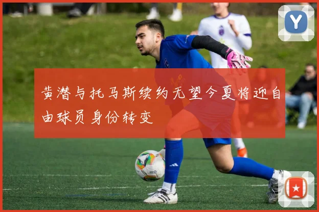 黄潜与托马斯续约无望今夏将迎自由球员身份转变