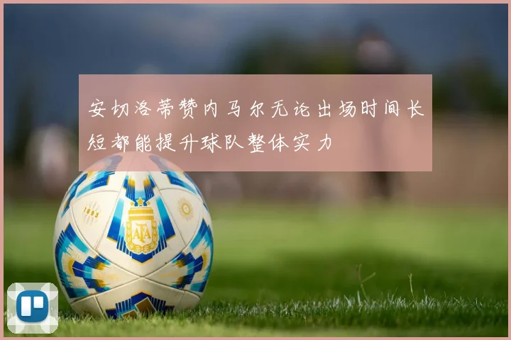 安切洛蒂赞内马尔无论出场时间长短都能提升球队整体实力