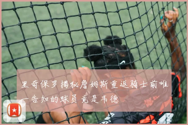 里奇保罗揭秘詹姆斯重返骑士前唯一告知的球员竟是韦德