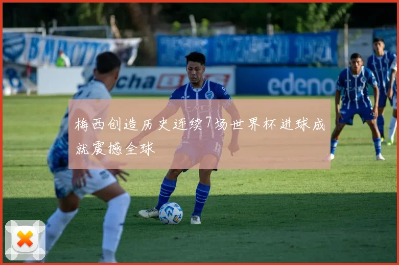 梅西创造历史连续7场世界杯进球成就震撼全球