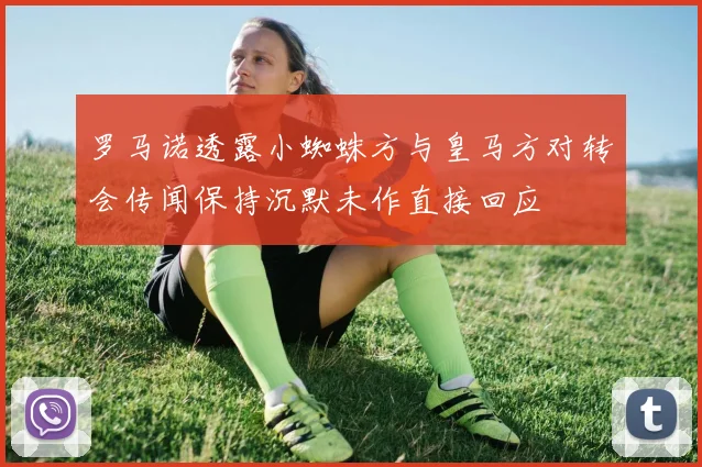 罗马诺透露小蜘蛛方与皇马方对转会传闻保持沉默未作直接回应