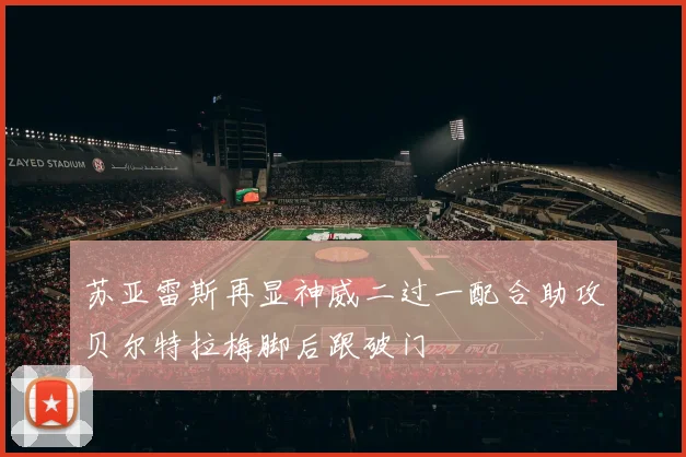 苏亚雷斯再显神威二过一配合助攻贝尔特拉梅脚后跟破门