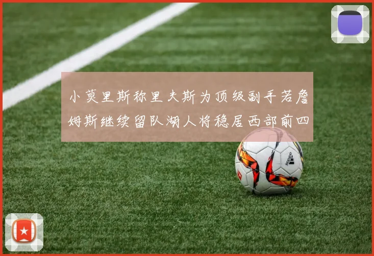 小莫里斯称里夫斯为顶级副手若詹姆斯继续留队湖人将稳居西部前四