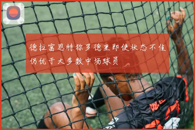 德拉富恩特称罗德里即使状态不佳仍优于大多数中场球员