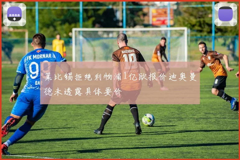 莱比锡拒绝利物浦1亿欧报价迪奥曼德未透露具体要价