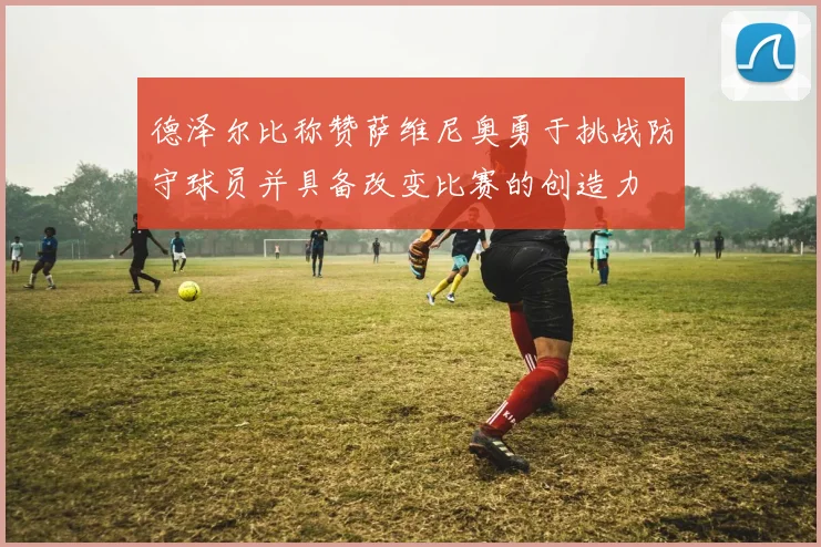 德泽尔比称赞萨维尼奥勇于挑战防守球员并具备改变比赛的创造力
