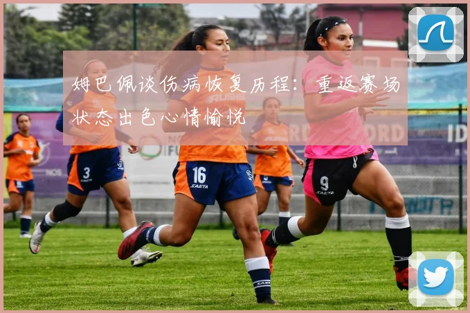 姆巴佩谈伤病恢复历程：重返赛场状态出色心情愉悦
