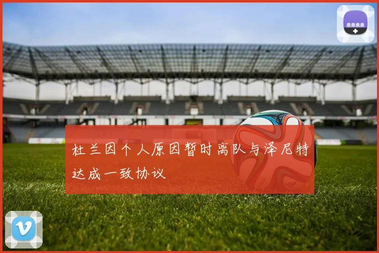 杜兰因个人原因暂时离队与泽尼特达成一致协议