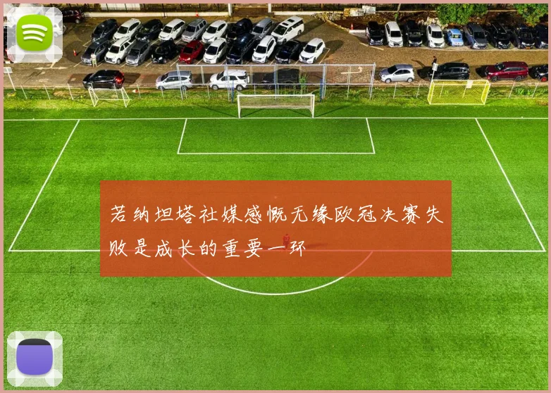 若纳坦塔社媒感慨无缘欧冠决赛失败是成长的重要一环