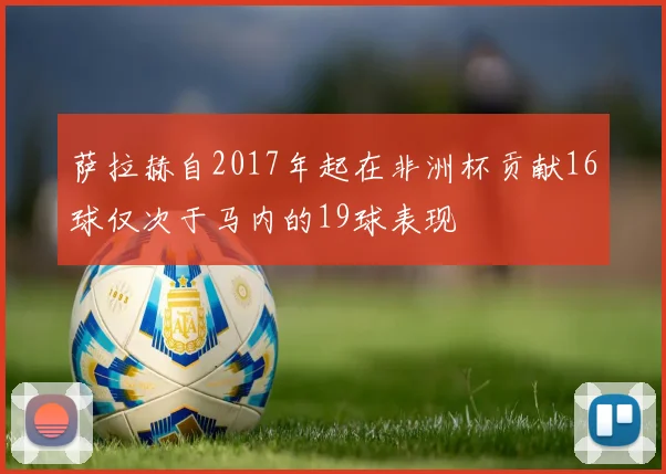 萨拉赫自2017年起在非洲杯贡献16球仅次于马内的19球表现