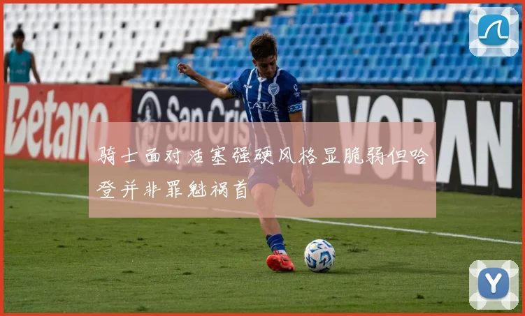 骑士面对活塞强硬风格显脆弱但哈登并非罪魁祸首