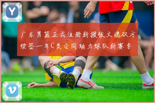 广东男篮正式注册新援张文逸双方续签一年C类合同助力球队新赛季