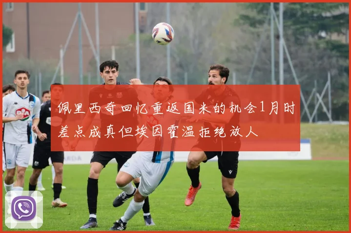 佩里西奇回忆重返国米的机会1月时差点成真但埃因霍温拒绝放人
