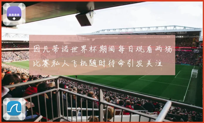 因凡蒂诺世界杯期间每日观看两场比赛私人飞机随时待命引发关注